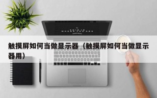 觸摸屏如何當(dāng)做顯示器（觸摸屏如何當(dāng)做顯示器用）