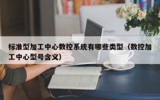標準型加工中心數控系統有哪些類型（數控加工中心型號含義）