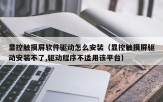 顯控觸摸屏軟件驅動怎么安裝（顯控觸摸屏驅動安裝不了,驅動程序不適用該平臺）