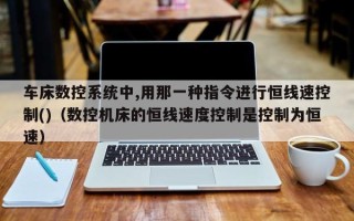 車(chē)床數(shù)控系統(tǒng)中,用那一種指令進(jìn)行恒線速控制()（數(shù)控機(jī)床的恒線速度控制是控制為恒速）