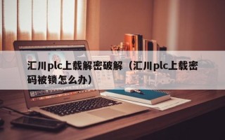 匯川plc上載解密破解（匯川plc上載密碼被鎖怎么辦）