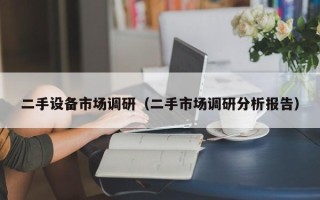 二手設(shè)備市場調(diào)研（二手市場調(diào)研分析報告）