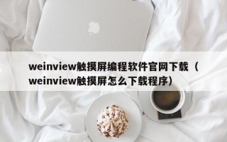 weinview觸摸屏編程軟件官網下載（weinview觸摸屏怎么下載程序）