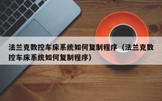 法蘭克數控車床系統如何復制程序（法蘭克數控車床系統如何復制程序）