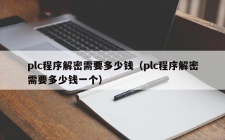 plc程序解密需要多少錢（plc程序解密需要多少錢一個）