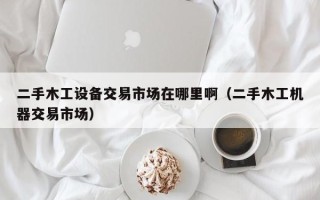 二手木工設(shè)備交易市場(chǎng)在哪里啊（二手木工機(jī)器交易市場(chǎng)）