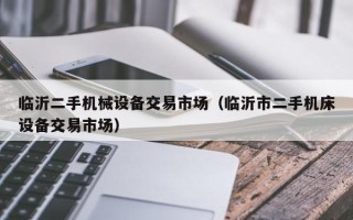 臨沂二手機械設備交易市場（臨沂市二手機床設備交易市場）