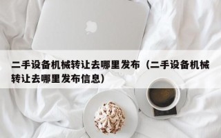 二手設備機械轉讓去哪里發布（二手設備機械轉讓去哪里發布信息）