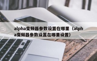 alpha變頻器參數設置在哪里（alpha變頻器參數設置在哪里設置）