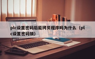 plc設(shè)置密碼后能拷貝程序嗎為什么（plc設(shè)置密碼鎖）