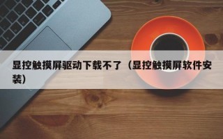 顯控觸摸屏驅動下載不了（顯控觸摸屏軟件安裝）