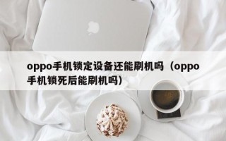 oppo手機鎖定設備還能刷機嗎（oppo手機鎖死后能刷機嗎）