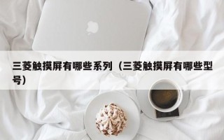 三菱觸摸屏有哪些系列（三菱觸摸屏有哪些型號）