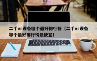 二手vr設(shè)備哪個(gè)最好排行榜（二手vr設(shè)備哪個(gè)最好排行榜最便宜）