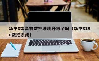 華中8型高檔數控系統升級了嗎（華中818d數控系統）