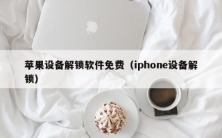 蘋果設備解鎖軟件免費（iphone設備解鎖）