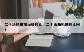 二手紙箱機械設備轉讓（二手紙箱機械轉讓網）