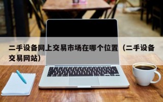 二手設備網上交易市場在哪個位置（二手設備交易網站）