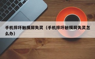手機摔壞觸摸屏失靈（手機摔壞觸摸屏失靈怎么辦）