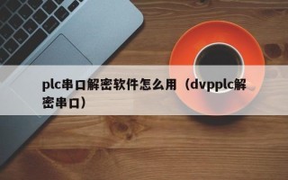 plc串口解密軟件怎么用（dvpplc解密串口）