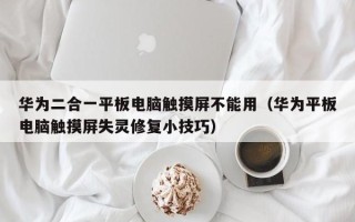 華為二合一平板電腦觸摸屏不能用（華為平板電腦觸摸屏失靈修復小技巧）