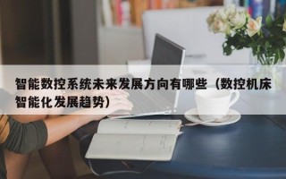 智能數控系統未來發展方向有哪些（數控機床智能化發展趨勢）
