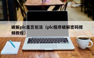 破解plc是否犯法（plc程序破解密碼視頻教程）