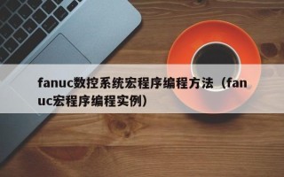 fanuc數控系統宏程序編程方法（fanuc宏程序編程實例）