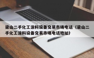 梁山二手化工涂料設備交易市場電話（梁山二手化工涂料設備交易市場電話地址）