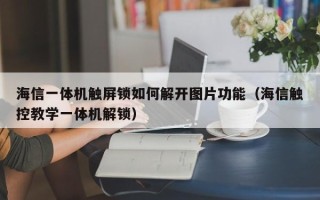 海信一體機(jī)觸屏鎖如何解開圖片功能（海信觸控教學(xué)一體機(jī)解鎖）