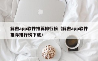 解密app軟件推薦排行榜（解密app軟件推薦排行榜下載）