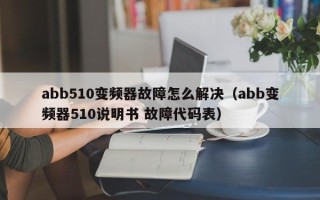 abb510變頻器故障怎么解決（abb變頻器510說明書 故障代碼表）