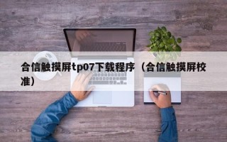 合信觸摸屏tp07下載程序（合信觸摸屏校準）