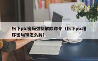 松下plc密碼強制解除命令（松下plc程序密碼鎖怎么解）