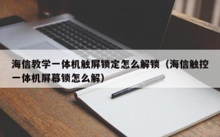 海信教學(xué)一體機(jī)觸屏鎖定怎么解鎖（海信觸控一體機(jī)屏幕鎖怎么解）
