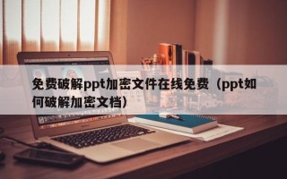 免費破解ppt加密文件在線免費（ppt如何破解加密文檔）