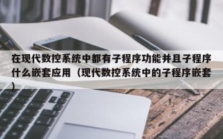 在現代數控系統中都有子程序功能并且子程序什么嵌套應用（現代數控系統中的子程序嵌套）