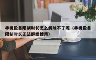 手機設備限制時長怎么解除不了呢（手機設備限制時長無法繼續使用）