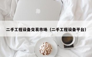 二手工程設備交易市場（二手工程設備平臺）