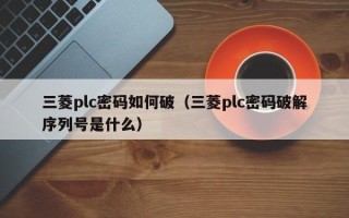 三菱plc密碼如何破（三菱plc密碼破解序列號是什么）