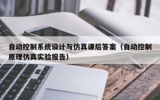 自動控制系統設計與仿真課后答案（自動控制原理仿真實驗報告）