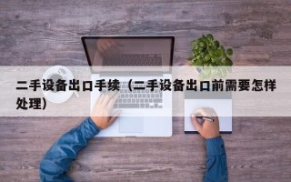二手設(shè)備出口手續(xù)（二手設(shè)備出口前需要怎樣處理）