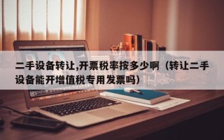 二手設備轉讓,開票稅率按多少?。ㄞD讓二手設備能開增值稅專用發票嗎）