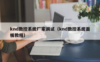 knd數控系統廠家調試（knd數控系統面板教程）