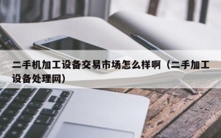 二手機加工設備交易市場怎么樣啊（二手加工設備處理網）