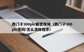 西門子300plc解密視頻（西門子300plc密碼!怎么清除程序）