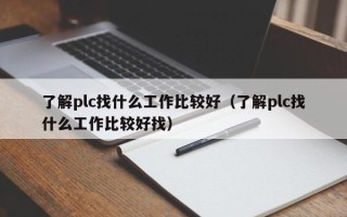 了解plc找什么工作比較好（了解plc找什么工作比較好找）