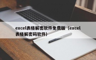 excel表格解密軟件免費版（excel表格解密碼軟件）