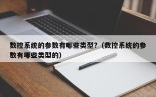 數(shù)控系統(tǒng)的參數(shù)有哪些類型?（數(shù)控系統(tǒng)的參數(shù)有哪些類型的）