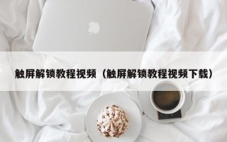 觸屏解鎖教程視頻（觸屏解鎖教程視頻下載）